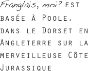 Franglais, moi? est bas&eacute;e &agrave; Poole, dans le Dorset en Angleterre sur la merveilleuse C&ocirc;te Jurassique
