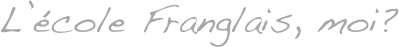 L&rsquo;&eacute;cole Franglais, moi?